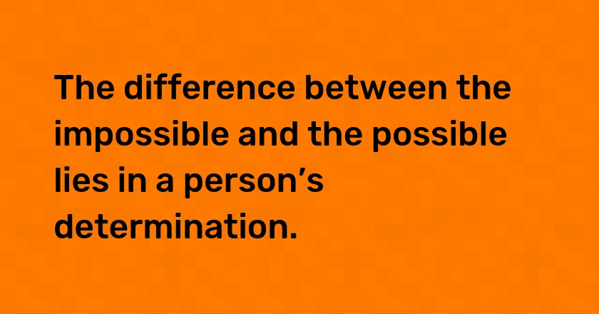 The difference between the impossible and the possible lies in a person’s determination.