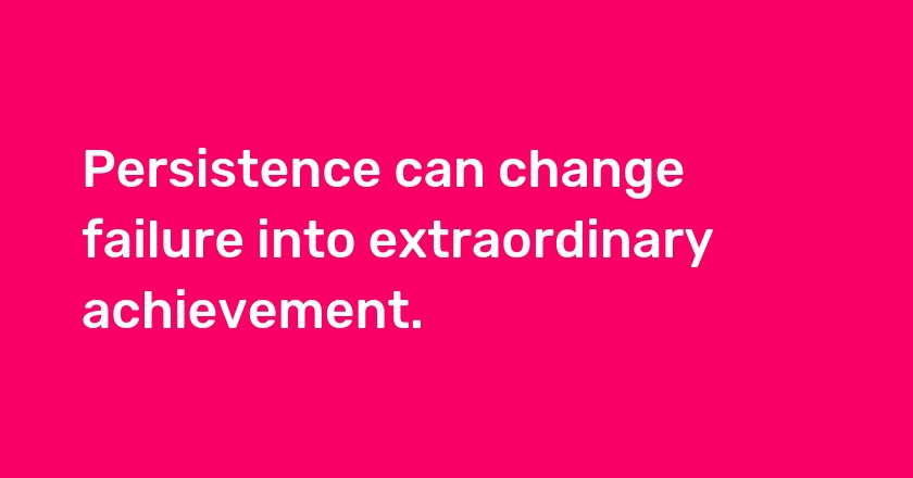 Persistence can change failure into extraordinary achievement.