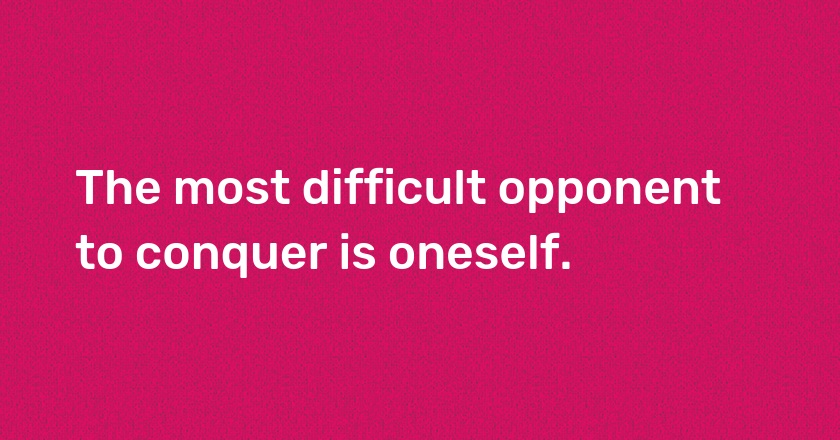 The most difficult opponent to conquer is oneself.