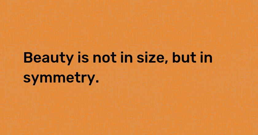 Beauty is not in size, but in symmetry.