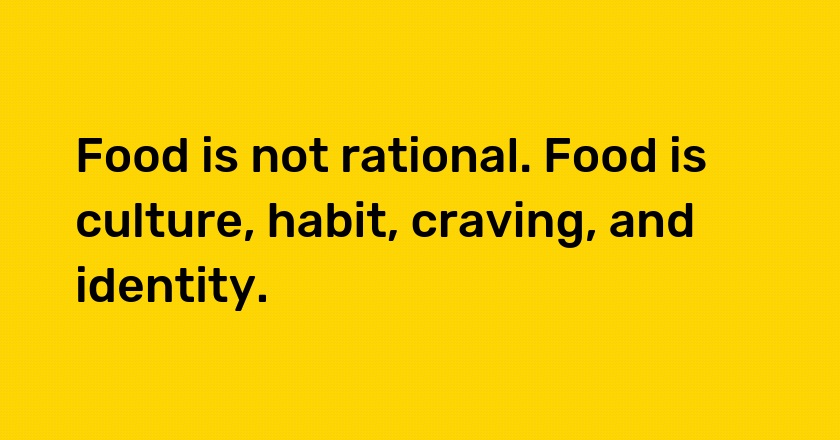 Food is not rational. Food is culture, habit, craving, and identity.