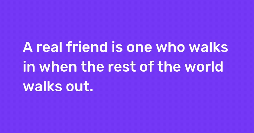 A real friend is one who walks in when the rest of the world walks out.