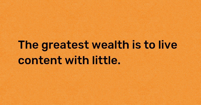 The greatest wealth is to live content with little.