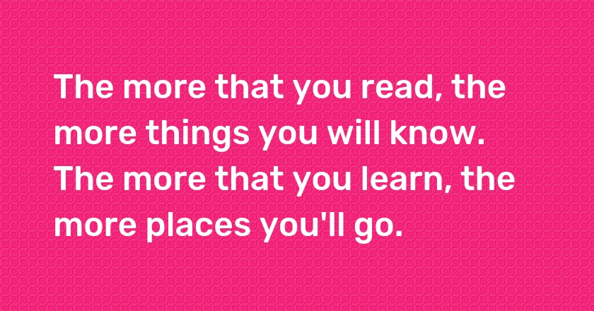 The more that you read, the more things you will know. The more that you learn, the more places you'll go.