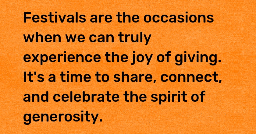 Festivals are the occasions when we can truly experience the joy of giving. It's a time to share, connect, and celebrate the spirit of generosity.