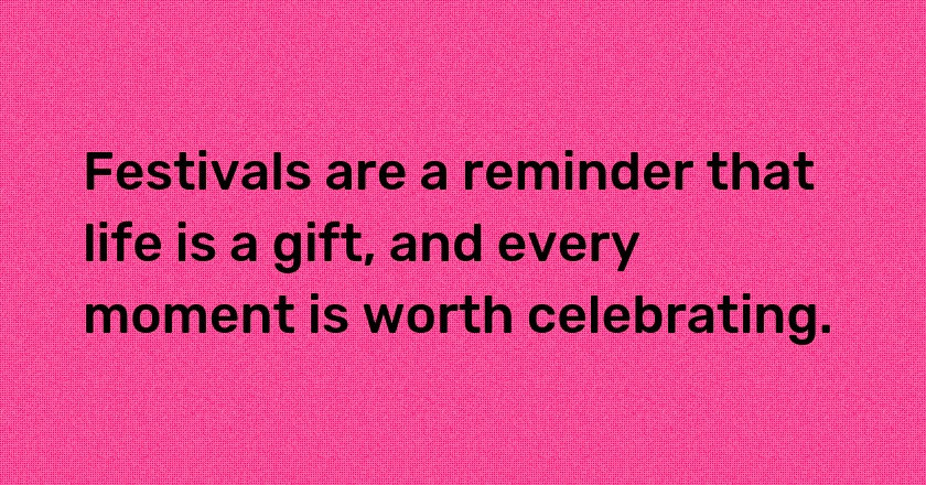 Festivals are a reminder that life is a gift, and every moment is worth celebrating.