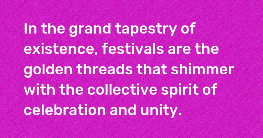 In the grand tapestry of existence, festivals are the golden threads that shimmer with the collective spirit of celebration and unity.