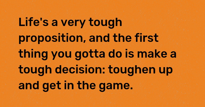 Life's a very tough proposition, and the first thing you gotta do is make a tough decision: toughen up and get in the game.