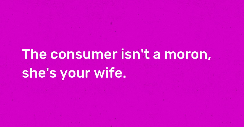 The consumer isn't a moron, she's your wife.