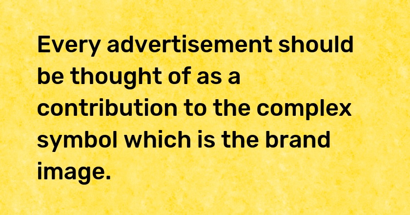 Every advertisement should be thought of as a contribution to the complex symbol which is the brand image.