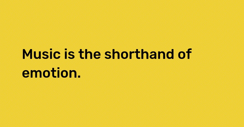 Music is the shorthand of emotion.