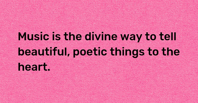 Music is the divine way to tell beautiful, poetic things to the heart.