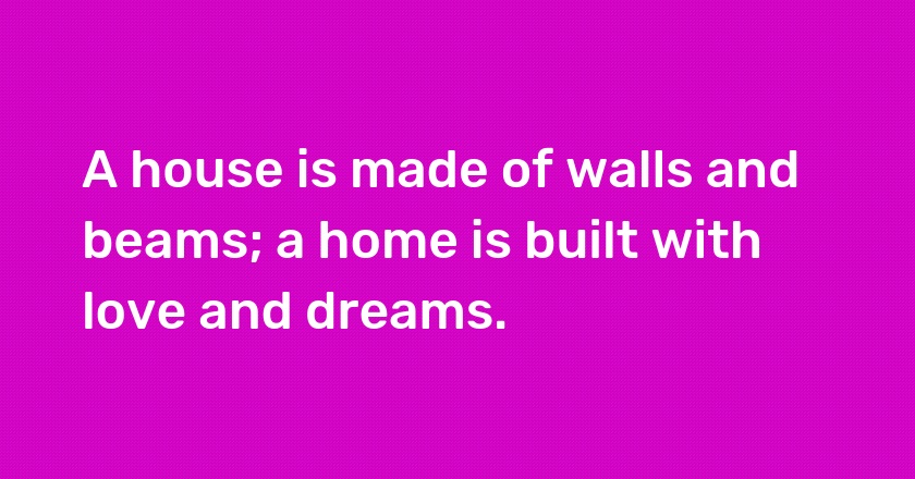 A house is made of walls and beams; a home is built with love and dreams.