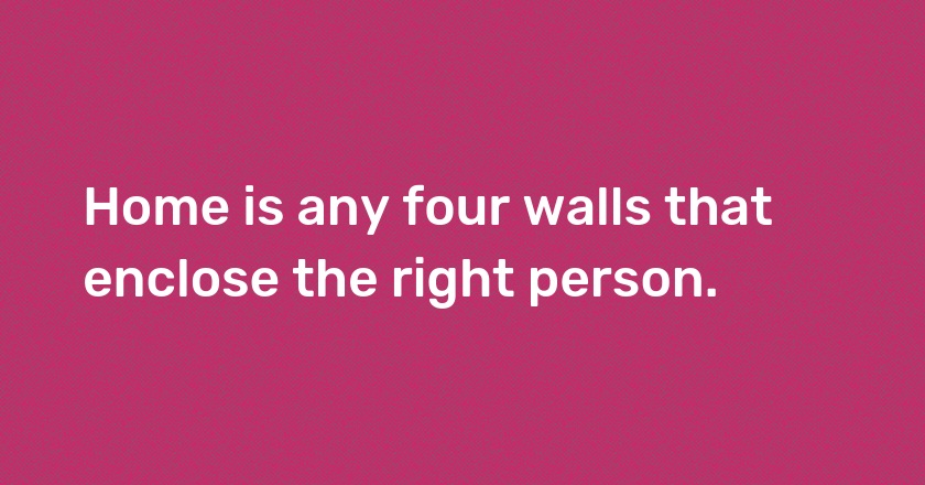 Home is any four walls that enclose the right person.