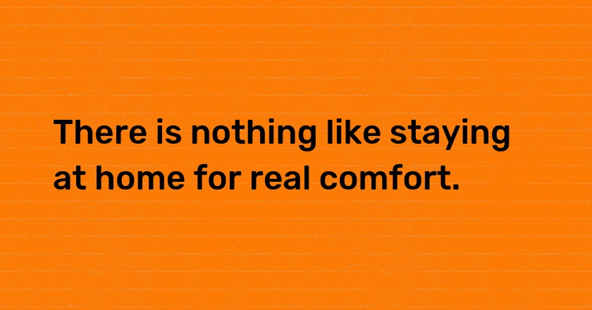 There is nothing like staying at home for real comfort.