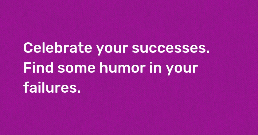 Celebrate your successes. Find some humor in your failures.