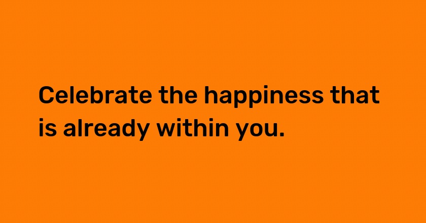 Celebrate the happiness that is already within you.