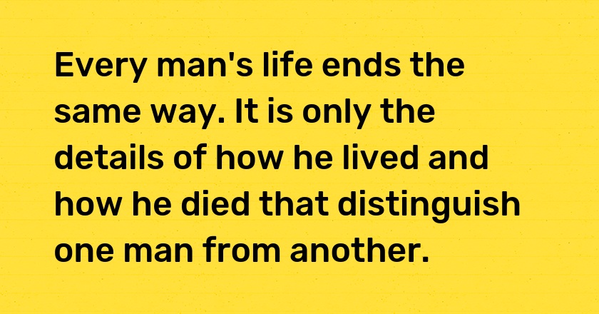 Every man's life ends the same way. It is only the details of how he lived and how he died that distinguish one man from another.