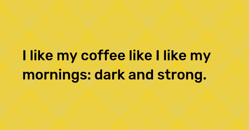 I like my coffee like I like my mornings: dark and strong.