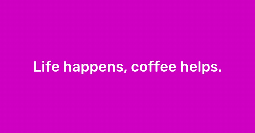 Life happens, coffee helps.