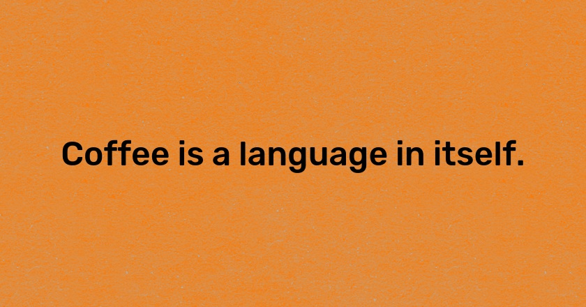 Coffee is a language in itself.