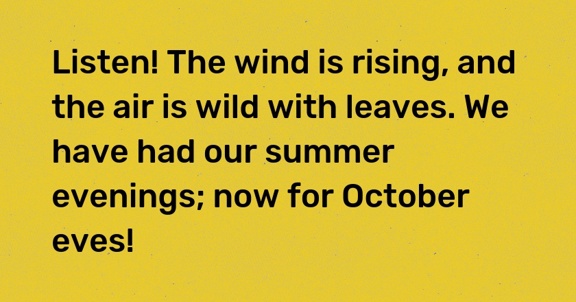 Listen! The wind is rising, and the air is wild with leaves. We have had our summer evenings; now for October eves!