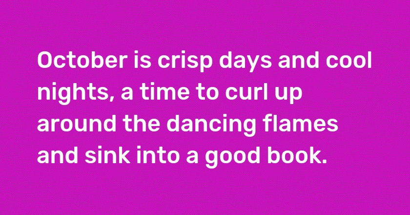 October is crisp days and cool nights, a time to curl up around the dancing flames and sink into a good book.