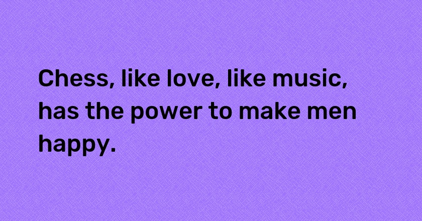 Chess, like love, like music, has the power to make men happy.