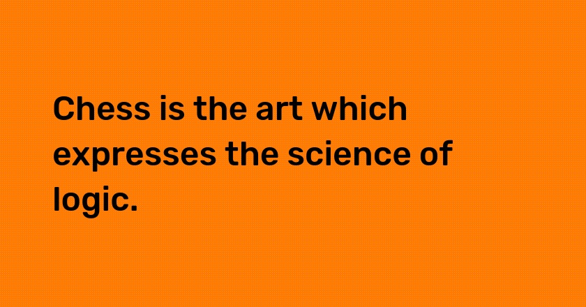 Chess is the art which expresses the science of logic.