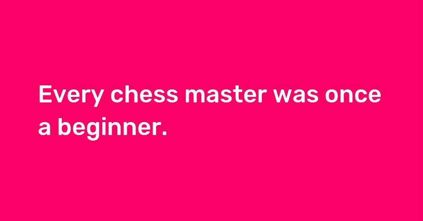 Every chess master was once a beginner.