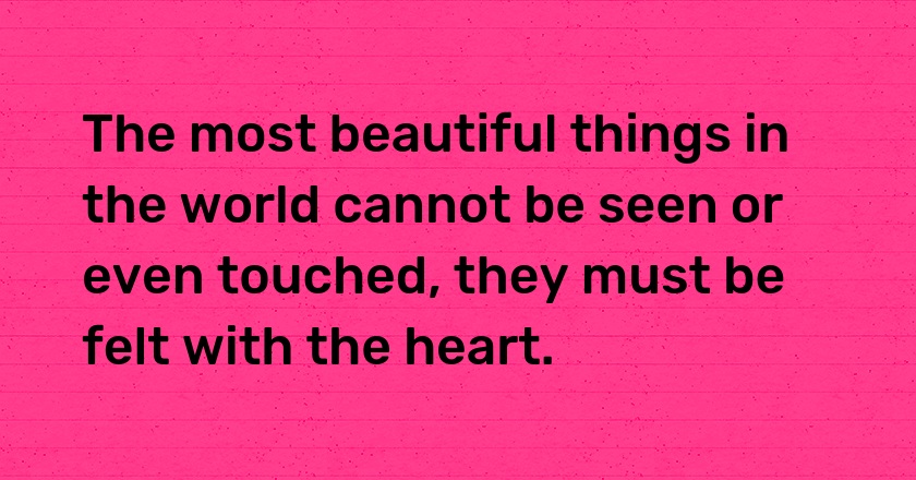 The most beautiful things in the world cannot be seen or even touched, they must be felt with the heart.