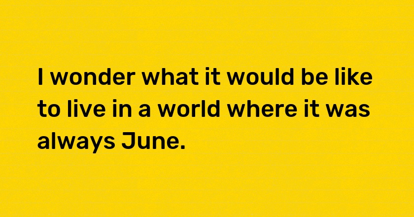 I wonder what it would be like to live in a world where it was always June.