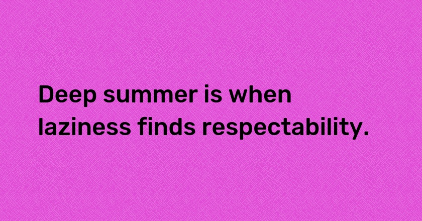 Deep summer is when laziness finds respectability.