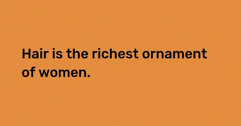 Hair is the richest ornament of women.