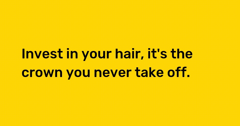 Invest in your hair, it's the crown you never take off.