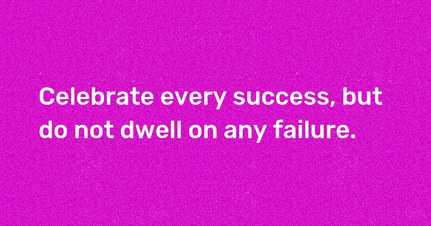 Celebrate every success, but do not dwell on any failure.