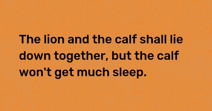 The lion and the calf shall lie down together, but the calf won't get much sleep.