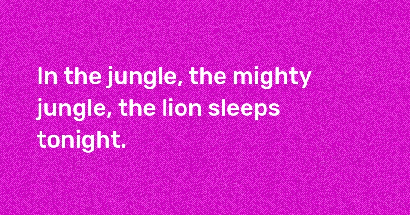 In the jungle, the mighty jungle, the lion sleeps tonight.