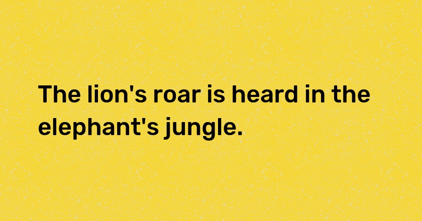 The lion's roar is heard in the elephant's jungle.