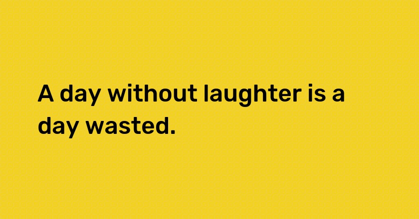 A day without laughter is a day wasted.