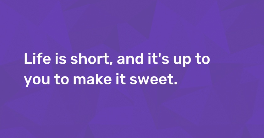 Life is short, and it's up to you to make it sweet.