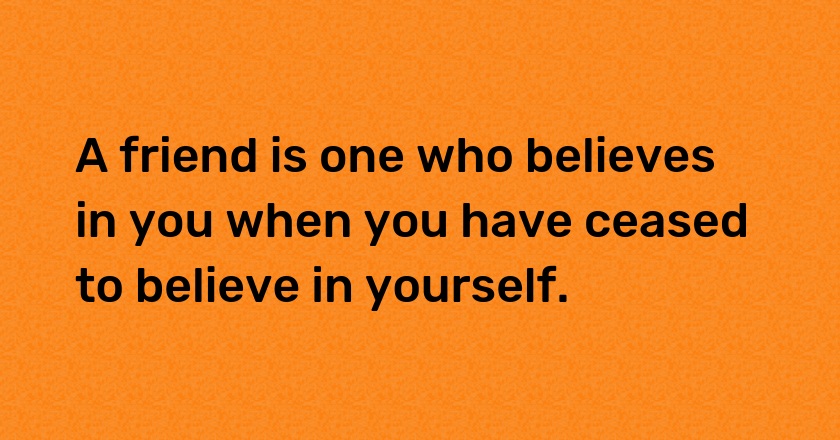 A friend is one who believes in you when you have ceased to believe in yourself.