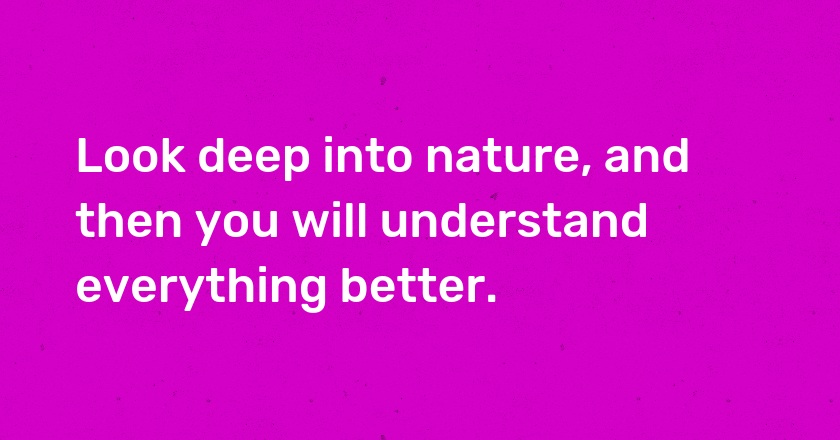 Look deep into nature, and then you will understand everything better.