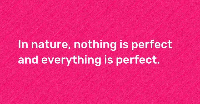 In nature, nothing is perfect and everything is perfect.