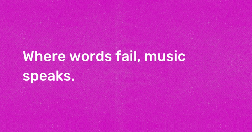 Where words fail, music speaks.