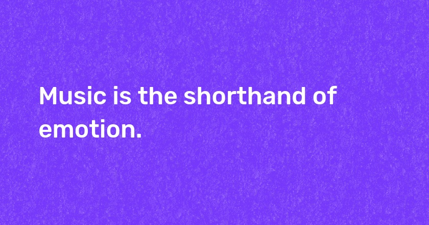 Music is the shorthand of emotion.