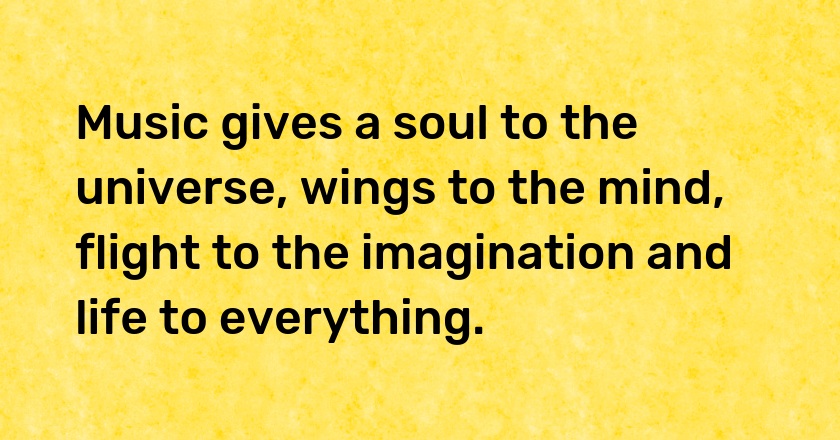 Music gives a soul to the universe, wings to the mind, flight to the imagination and life to everything.