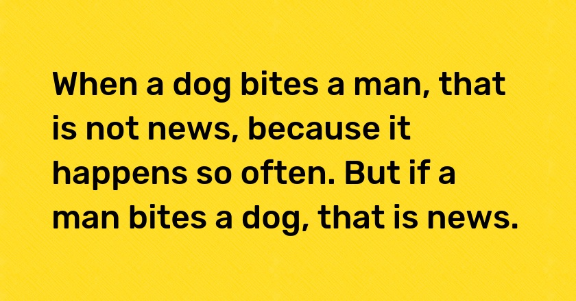 When a dog bites a man, that is not news, because it happens so often. But if a man bites a dog, that is news.