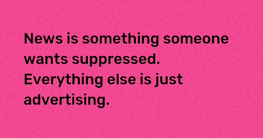 News is something someone wants suppressed. Everything else is just advertising.