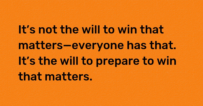 It’s not the will to win that matters—everyone has that. It’s the will to prepare to win that matters.